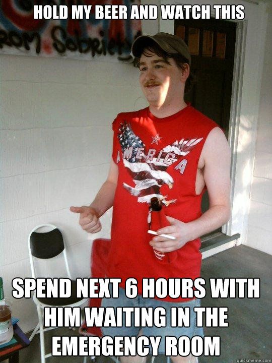 HOLD MY BEER AND WATCH THIS SPEND NEXT 6 HOURS WITH HIM WAITING IN THE EMERGENCY ROOM  Redneck Randal