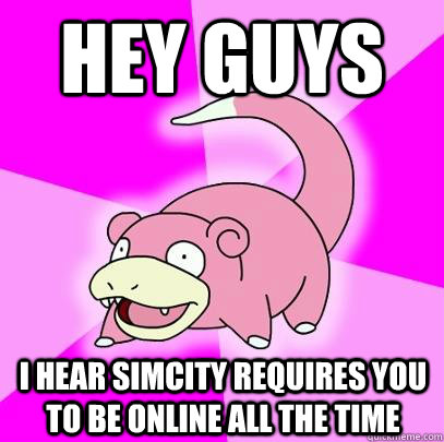 Hey guys I hear SIMCITY requires you to be online all the time  Slowpoke