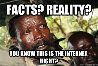 Facts? Reality? You know this is the internet, right?  Scumbag Kony