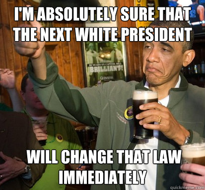I'm absolutely sure that the next white president  will change that law immediately  Upvote Obama