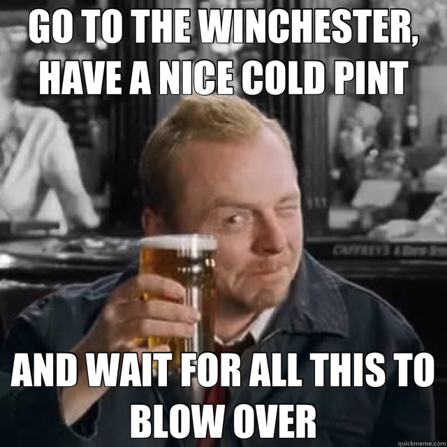 GO TO THE WINCHESTER, HAVE A NICE COLD PINT AND WAIT FOR ALL THIS TO