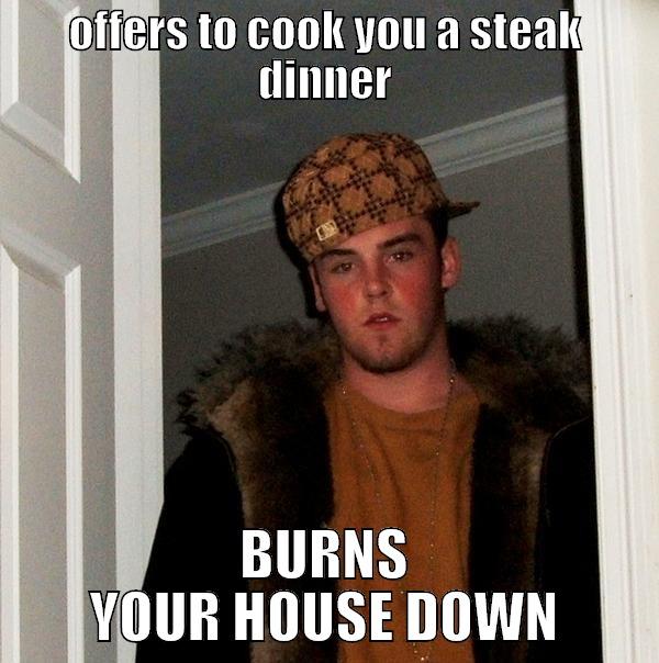 OFFERS TO COOK YOU A STEAK DINNER BURNS YOUR HOUSE DOWN Scumbag Steve