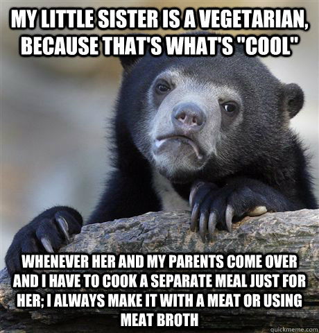 my little sister is a vegetarian, because that's what's 