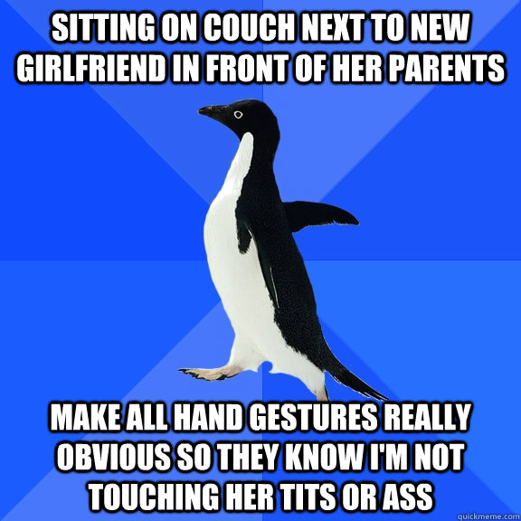 sitting on couch next to new girlfriend in front of her parents make all hand gestures really obvious so they know I'm not touching her tits or ass  Socially Awkward Penguin