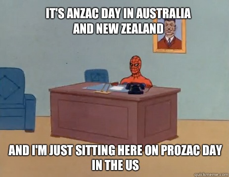 It's Anzac Day in Australia and New Zealand And I'm just sitting here on Prozac day in the US  masturbating spiderman