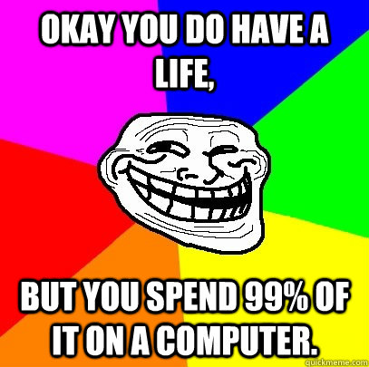 Okay you do have a life, but you spend 99% of it on a computer. - Okay you do have a life, but you spend 99% of it on a computer.  Troll Face