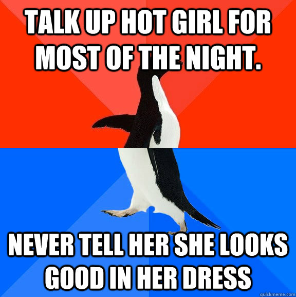 Talk up hot girl for most of the night. Never tell her she looks good in her dress  Socially Awesome Awkward Penguin
