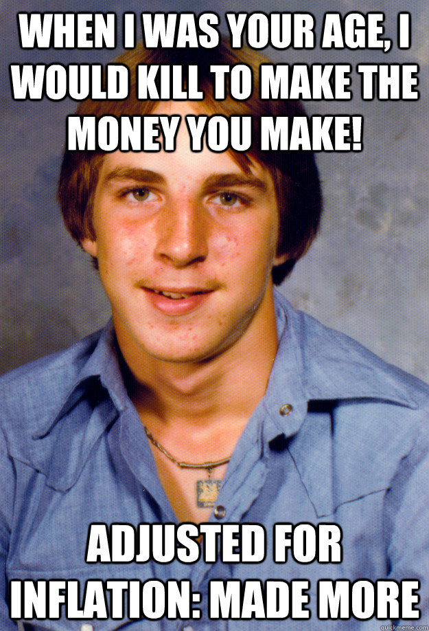 When I was your age, I would kill to make the money you make! Adjusted for inflation: made more  Old Economy Steven