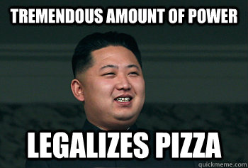 tremendous amount of power legalizes pizza - tremendous amount of power legalizes pizza  Good Guy Kim Jong Un