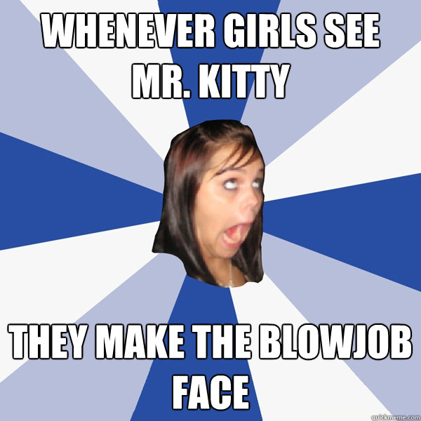 Whenever Girls See Mr. KiTTY They make the blowjob face - Whenever Girls See Mr. KiTTY They make the blowjob face  Annoying Facebook Girl