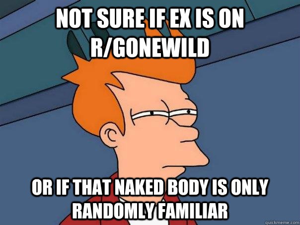 Not sure if ex is on r/gonewild Or if that naked body is only randomly familiar  Futurama Fry
