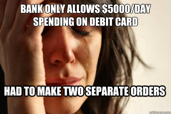 Bank only allows $5000/day spending on debit card had to make two separate orders  First World Problems