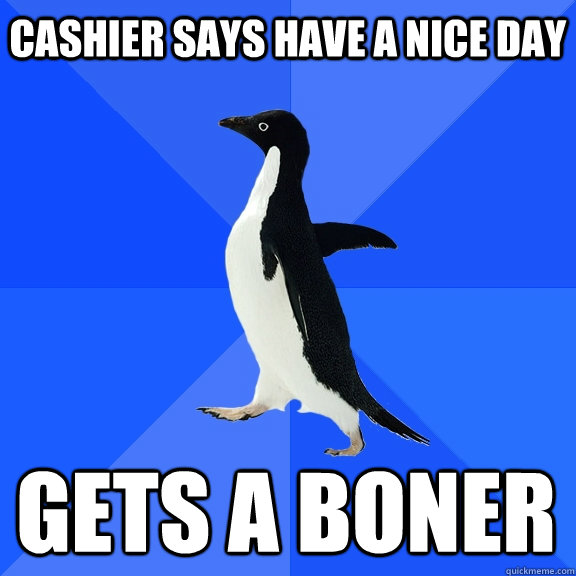 Cashier says have a nice day Gets a boner   Socially Awkward Penguin