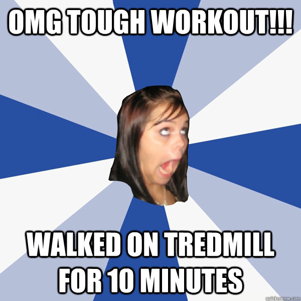 Omg tough workout!!! Walked on tredmill for 10 minutes  Annoying Facebook Girl