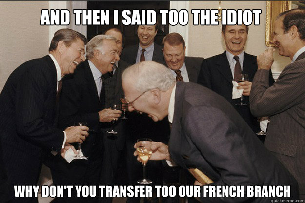 AND then I said too the idiot Why don't you transfer too our French branch - AND then I said too the idiot Why don't you transfer too our French branch  old guys laughing