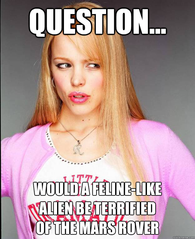 Question... Would a feline-like 
alien be terrified 
of the mars rover  Rachel McAdams Meme