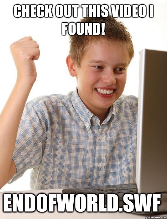 Check out this video I found! endofworld.swf  First Day on the Internet Kid