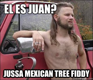 El ES Juan? Jussa Mexican tree fiddy  racist redneck