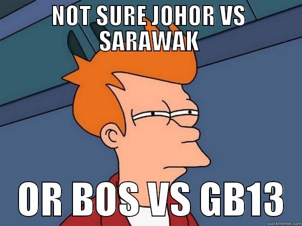 NOT SURE JOHOR VS SARAWAK    OR BOS VS GB13  Futurama Fry