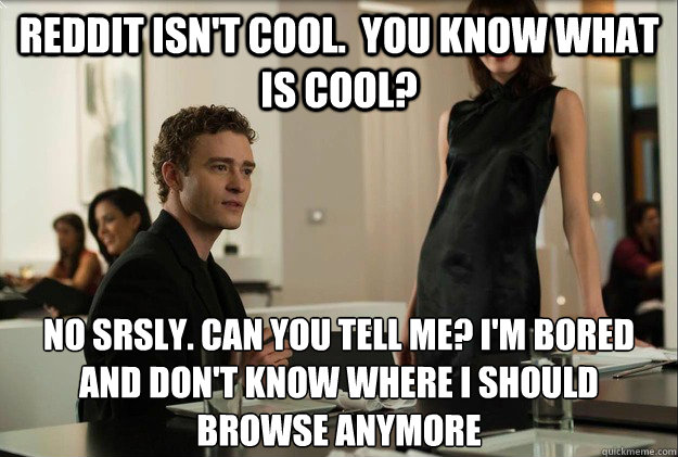 reddit isn't cool.  you know what is cool? no srsly. can you tell me? i'm bored and don't know where I should browse anymore - reddit isn't cool.  you know what is cool? no srsly. can you tell me? i'm bored and don't know where I should browse anymore  justin timberlake the social network scene