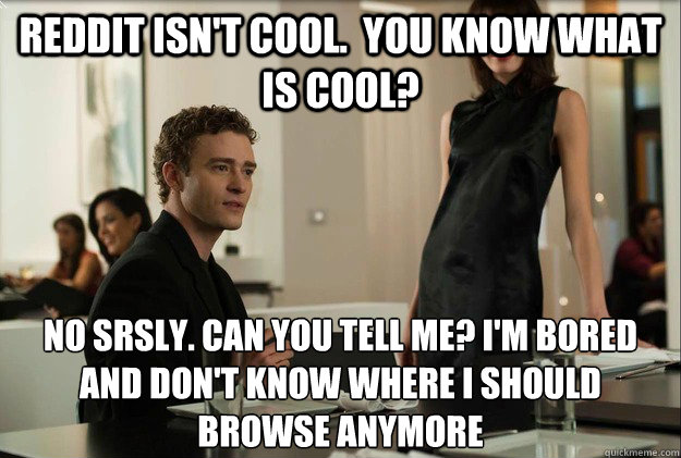reddit isn't cool.  you know what is cool? no srsly. can you tell me? i'm bored and don't know where I should browse anymore  justin timberlake the social network scene