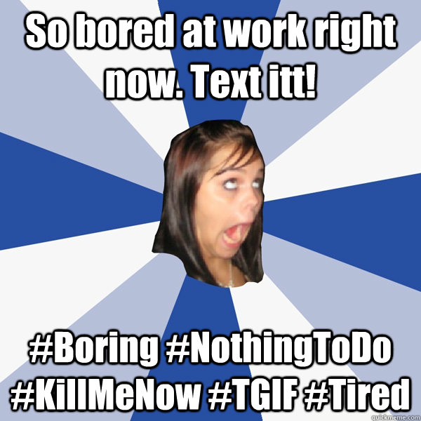 So bored at work right now. Text itt! #Boring #NothingToDo #KillMeNow #TGIF #Tired  Annoying Facebook Girl