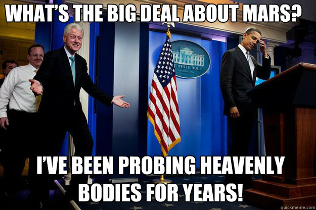 What’s the big deal about Mars? I’ve been probing heavenly bodies for years!  Inappropriate Timing Bill Clinton