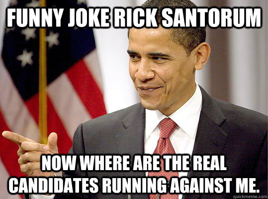 Funny Joke Rick Santorum Now where are the real Candidates Running Against Me. - Funny Joke Rick Santorum Now where are the real Candidates Running Against Me.  Misc