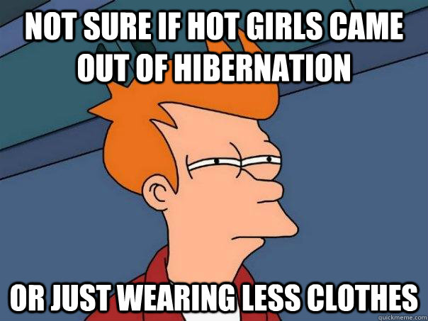 Not sure if hot girls came out of hibernation or just wearing less clothes  Futurama Fry