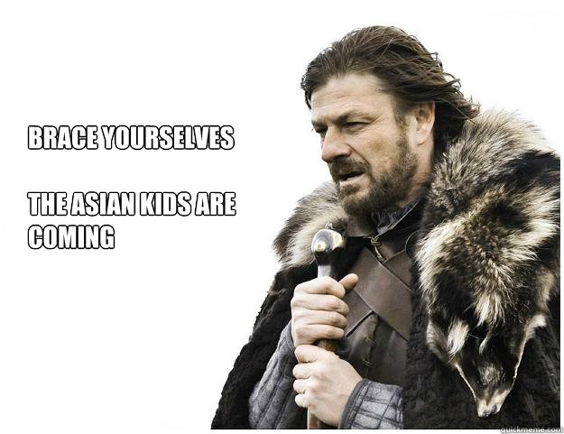 Brace yourselves

The asian kids are
coming - Brace yourselves

The asian kids are
coming  Imminent Ned