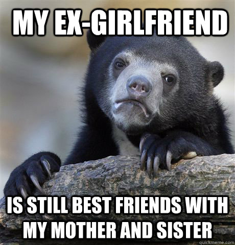  my ex-girlfriend is still best friends with my mother and sister  Confession Bear