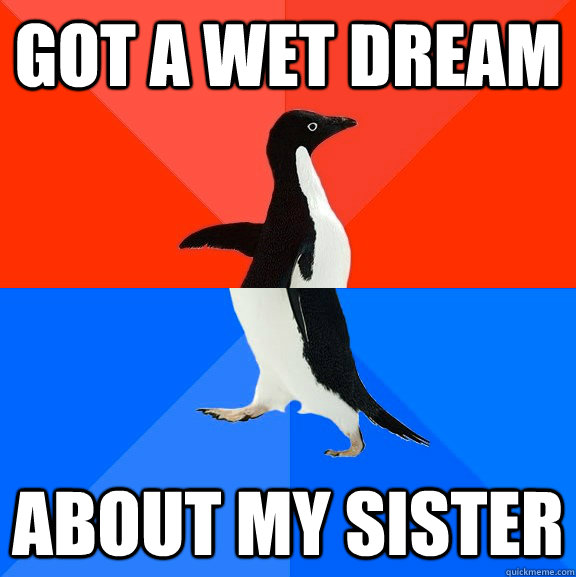 got a wet dream about my sister  Socially Awesome Awkward Penguin