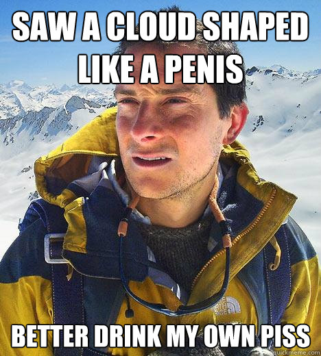 saw a Cloud shaped like a penis better drink my own piss  Bear Grylls