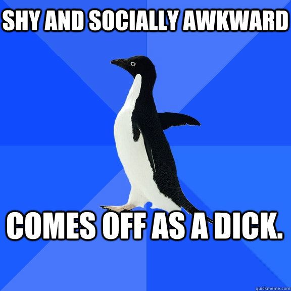 Shy and socially awkward comes off as a dick.   Socially Awkward Penguin