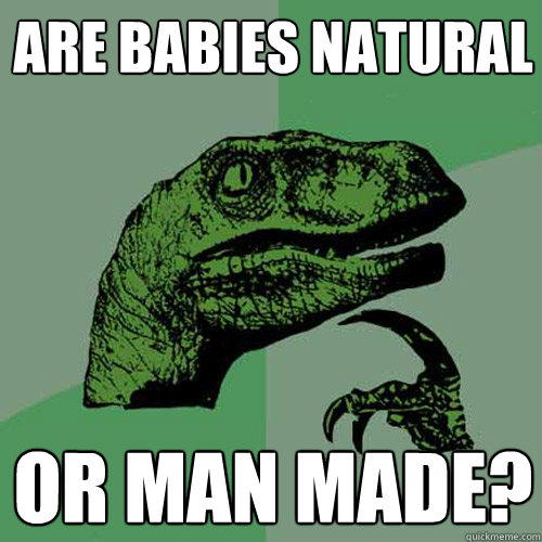 are babies natural or man made?  Philosoraptor