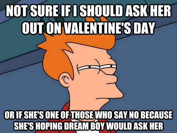 Not sure if i should ask her out on Valentine's Day Or if she's one of those who say no because she's hoping dream boy would ask her - Not sure if i should ask her out on Valentine's Day Or if she's one of those who say no because she's hoping dream boy would ask her  Futurama Fry