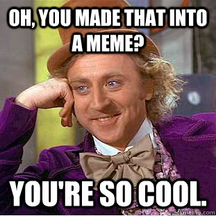 Oh, You made that into a meme? You're so cool.  Creepy Wonka