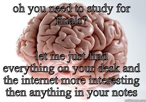 OH YOU NEED TO STUDY FOR FINALS? LET ME JUST FIND EVERYTHING ON YOUR DESK AND THE INTERNET MORE INTERESTING THEN ANYTHING IN YOUR NOTES Scumbag Brain