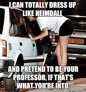 I can totally dress up like Heimdall And pretend to be your professor, if that's what you're into.   Karma Whore