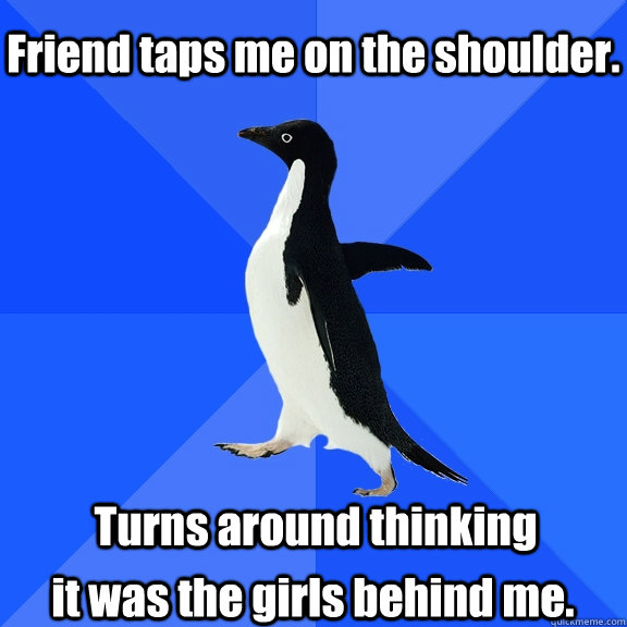 Friend taps me on the shoulder. Turns around thinking it was the girls behind me. - Friend taps me on the shoulder. Turns around thinking it was the girls behind me.  Socially Awkward Penguin