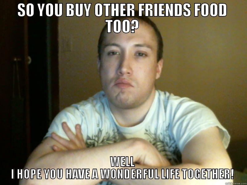 SO YOU BUY OTHER FRIENDS FOOD TOO? WELL I HOPE YOU HAVE A WONDERFUL LIFE TOGETHER! Misc