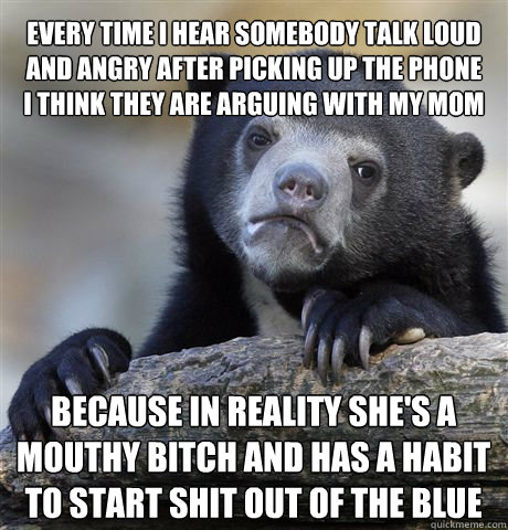EVERY TIME I HEAR SOMEBODY TALK LOUD AND ANGRY AFTER PICKING UP THE PHONE I THINK THEY ARE ARGUING WITH MY MOM BECAUSE IN REALITY SHE'S A MOUTHY BITCH AND HAS A HABIT TO START SHIT OUT OF THE BLUE - EVERY TIME I HEAR SOMEBODY TALK LOUD AND ANGRY AFTER PICKING UP THE PHONE I THINK THEY ARE ARGUING WITH MY MOM BECAUSE IN REALITY SHE'S A MOUTHY BITCH AND HAS A HABIT TO START SHIT OUT OF THE BLUE  Confession Bear