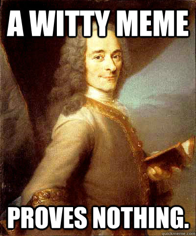 A witty meme proves nothing. - A witty meme proves nothing.  Good Guy Voltaire
