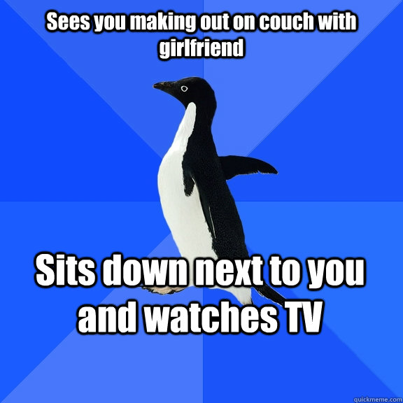 Sees you making out on couch with girlfriend Sits down next to you and watches TV    Socially Awkward Penguin