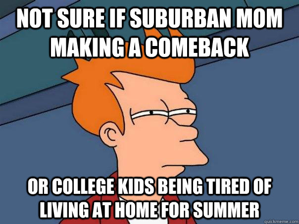 Not sure if suburban mom making a comeback Or college kids being tired of living at home for summer - Not sure if suburban mom making a comeback Or college kids being tired of living at home for summer  Futurama Fry