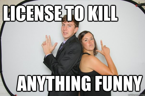 License to Kill anything funny  
