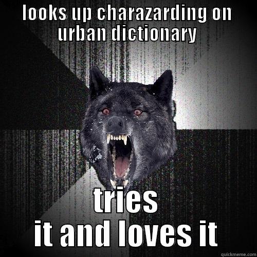 LOOKS UP CHARAZARDING ON URBAN DICTIONARY TRIES IT AND LOVES IT Insanity Wolf