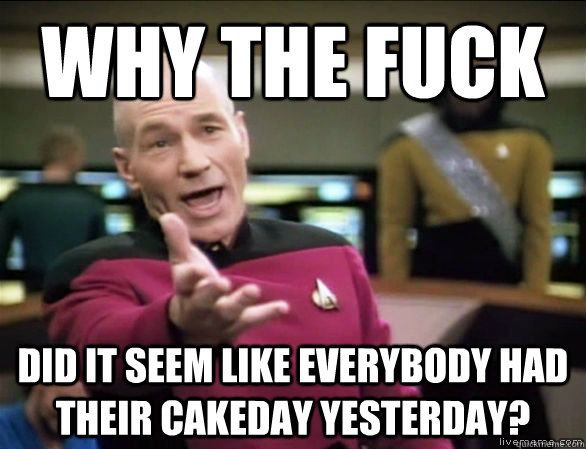 why the fuck did it seem like everybody had their cakeday yesterday?  Annoyed Picard HD