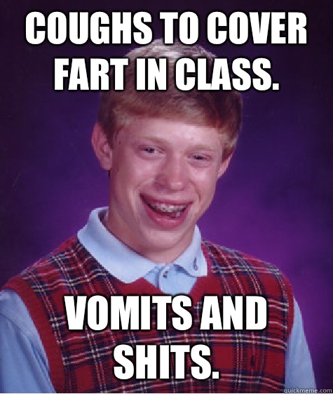 Coughs to cover fart in class. Vomits and shits.  Bad Luck Brian