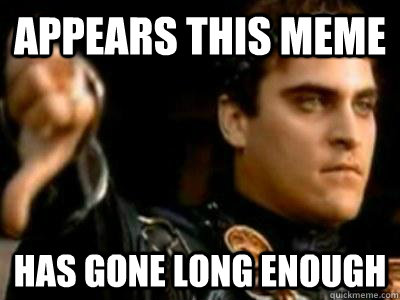 Appears this meme Has gone long enough  Downvoting Roman